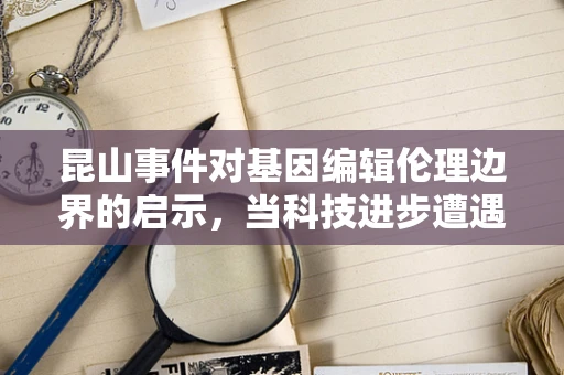 昆山事件对基因编辑伦理边界的启示，当科技进步遭遇公众恐慌