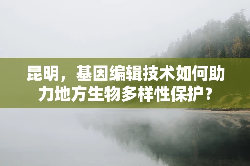 昆明，基因编辑技术如何助力地方生物多样性保护？