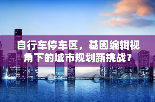 自行车停车区，基因编辑视角下的城市规划新挑战？