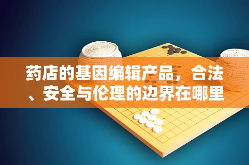 药店的基因编辑产品，合法、安全与伦理的边界在哪里？