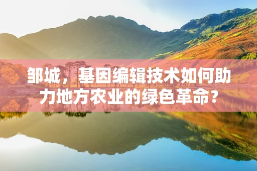 邹城，基因编辑技术如何助力地方农业的绿色革命？