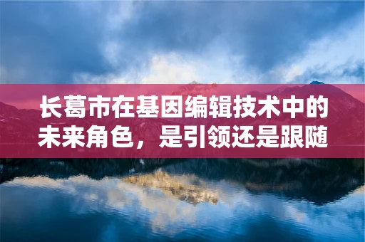 长葛市在基因编辑技术中的未来角色，是引领还是跟随？