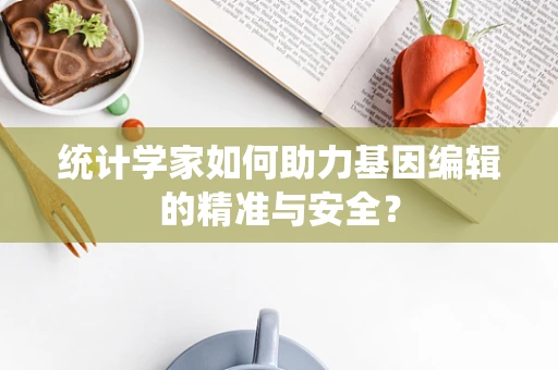 统计学家如何助力基因编辑的精准与安全？