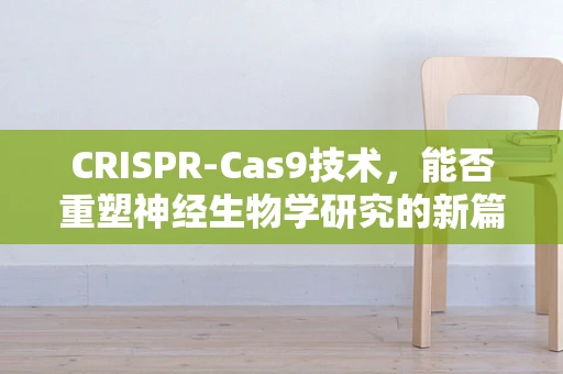CRISPR-Cas9技术，能否重塑神经生物学研究的新篇章？