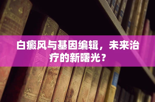 白癜风与基因编辑，未来治疗的新曙光？