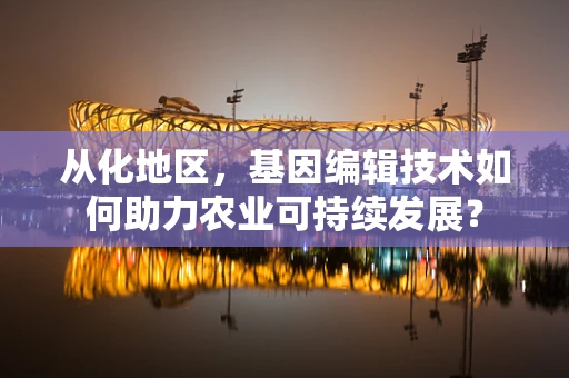 从化地区，基因编辑技术如何助力农业可持续发展？