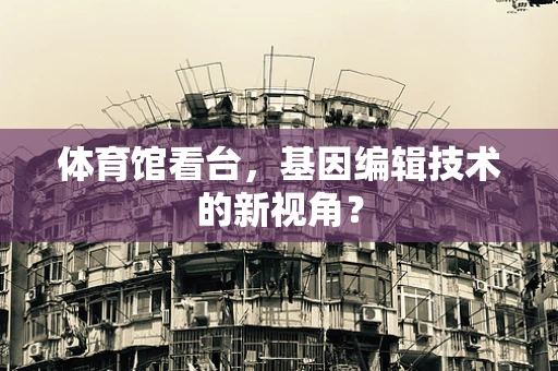体育馆看台，基因编辑技术的新视角？