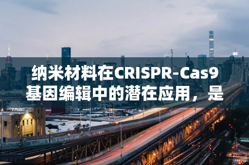 纳米材料在CRISPR-Cas9基因编辑中的潜在应用，是福音还是挑战？