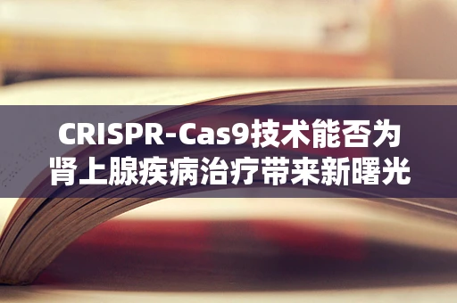 CRISPR-Cas9技术能否为肾上腺疾病治疗带来新曙光？