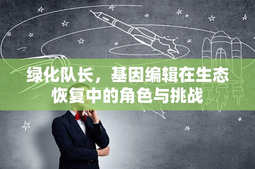 绿化队长，基因编辑在生态恢复中的角色与挑战