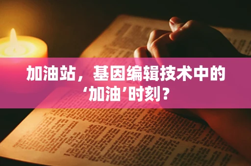 加油站，基因编辑技术中的‘加油’时刻？