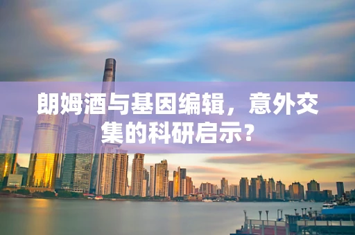 朗姆酒与基因编辑，意外交集的科研启示？