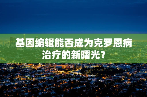 基因编辑能否成为克罗恩病治疗的新曙光？