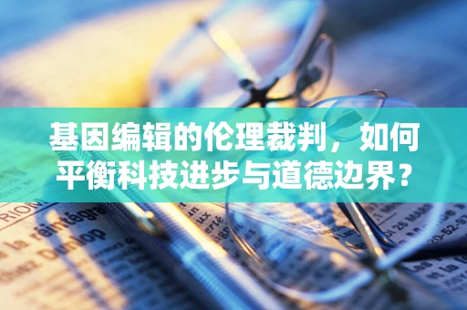 基因编辑的伦理裁判，如何平衡科技进步与道德边界？