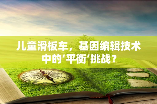 儿童滑板车，基因编辑技术中的‘平衡’挑战？