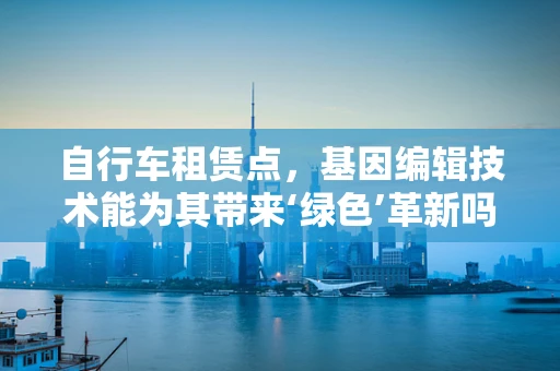 自行车租赁点，基因编辑技术能为其带来‘绿色’革新吗？