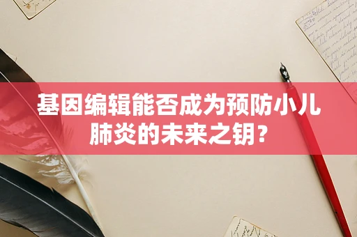 基因编辑能否成为预防小儿肺炎的未来之钥？