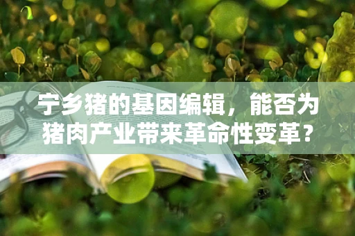 宁乡猪的基因编辑，能否为猪肉产业带来革命性变革？