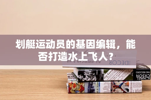 划艇运动员的基因编辑，能否打造水上飞人？