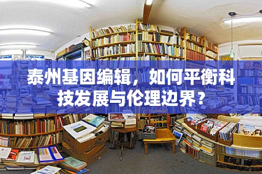 泰州基因编辑，如何平衡科技发展与伦理边界？
