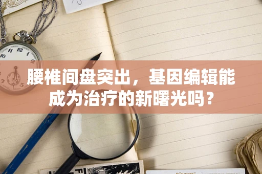 腰椎间盘突出，基因编辑能成为治疗的新曙光吗？