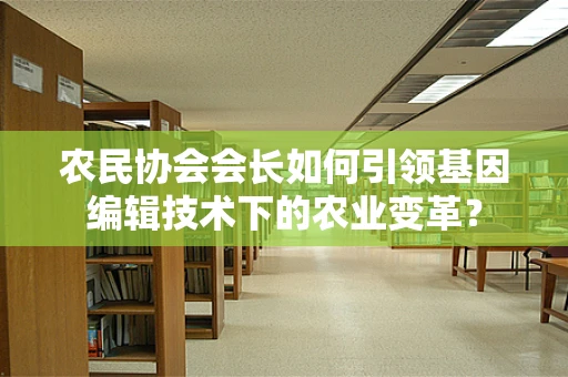 农民协会会长如何引领基因编辑技术下的农业变革？