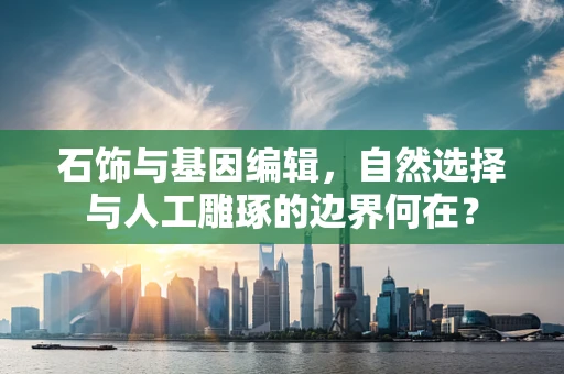 石饰与基因编辑，自然选择与人工雕琢的边界何在？