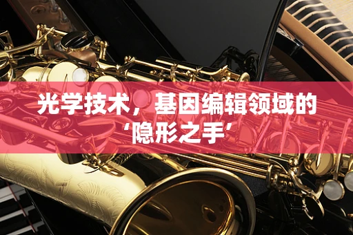 光学技术，基因编辑领域的‘隐形之手’