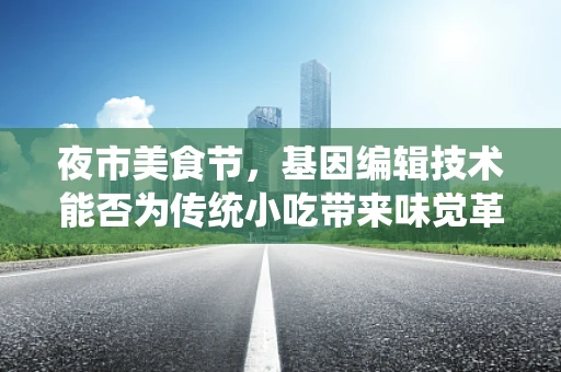 夜市美食节，基因编辑技术能否为传统小吃带来味觉革命？
