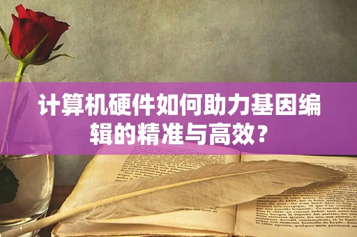 计算机硬件如何助力基因编辑的精准与高效？