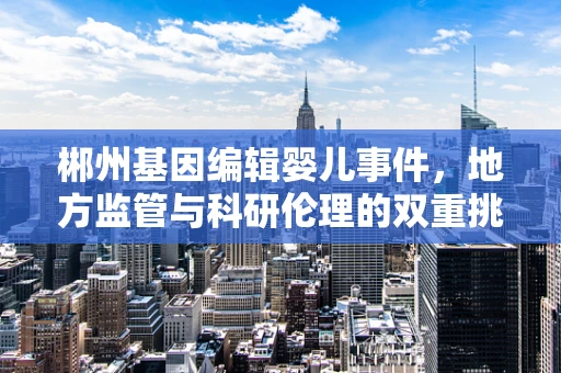 郴州基因编辑婴儿事件，地方监管与科研伦理的双重挑战