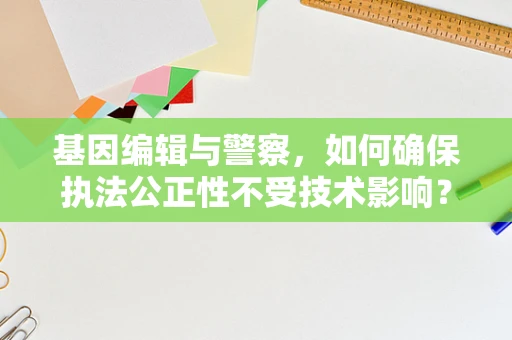 基因编辑与警察，如何确保执法公正性不受技术影响？