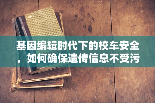 基因编辑时代下的校车安全，如何确保遗传信息不受污染？