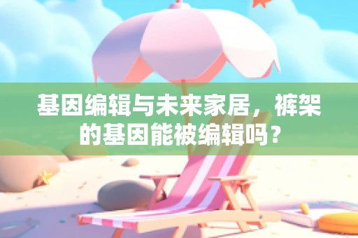基因编辑与未来家居，裤架的基因能被编辑吗？