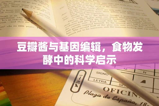 豆瓣酱与基因编辑，食物发酵中的科学启示