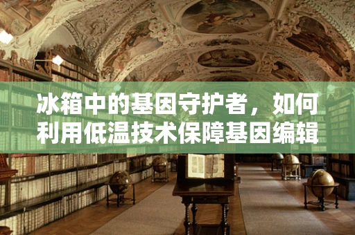 冰箱中的基因守护者，如何利用低温技术保障基因编辑样本的稳定性？