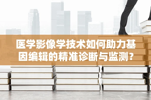 医学影像学技术如何助力基因编辑的精准诊断与监测？