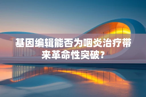 基因编辑能否为咽炎治疗带来革命性突破？