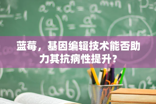 蓝莓，基因编辑技术能否助力其抗病性提升？