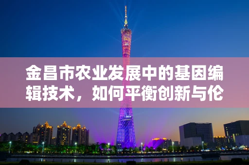 金昌市农业发展中的基因编辑技术，如何平衡创新与伦理？