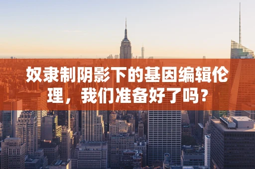 奴隶制阴影下的基因编辑伦理，我们准备好了吗？