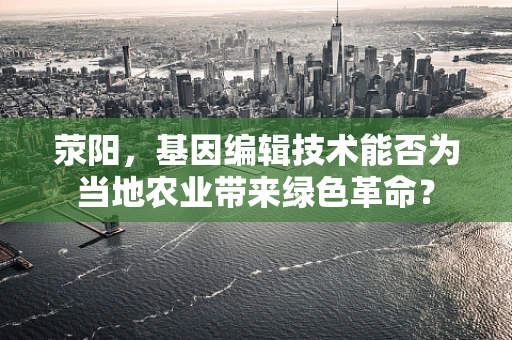 荥阳，基因编辑技术能否为当地农业带来绿色革命？