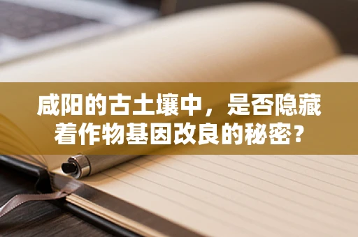 咸阳的古土壤中，是否隐藏着作物基因改良的秘密？