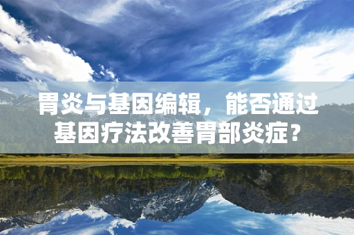 胃炎与基因编辑，能否通过基因疗法改善胃部炎症？