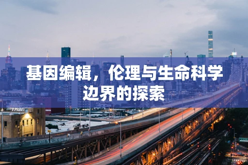 基因编辑，伦理与生命科学边界的探索
