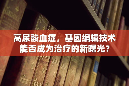 高尿酸血症，基因编辑技术能否成为治疗的新曙光？
