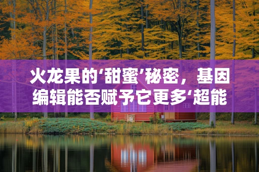 火龙果的‘甜蜜’秘密，基因编辑能否赋予它更多‘超能力’？