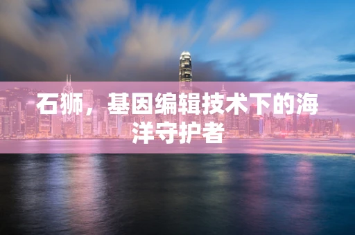 石狮，基因编辑技术下的海洋守护者
