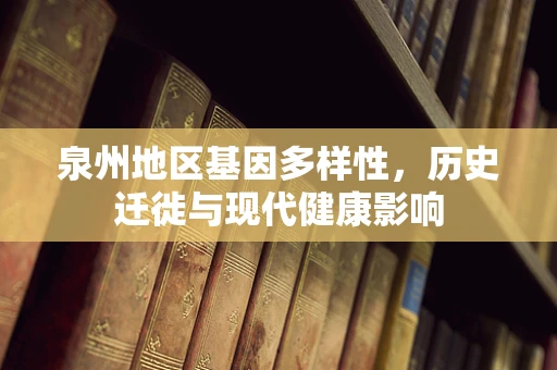 泉州地区基因多样性，历史迁徙与现代健康影响