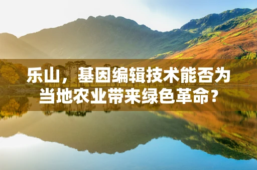 乐山，基因编辑技术能否为当地农业带来绿色革命？
